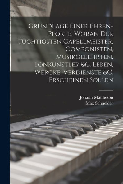 Grundlage Einer Ehren-Pforte, Woran Der Tüchtigsten Capellmeister, Componisten, Musikgelehrten, Tonkünstler &C. Leben, Wercke, Verdienste &C. Erscheinen Sollen (German Edition)