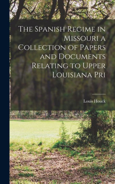 The Spanish Regime In Missouri A Collection Of Papers And Documents Relating To Upper Louisiana Pri
