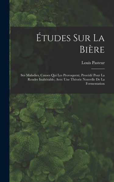 Études Sur La Bière: Ses Maladies, Causes Qui Les Provoquent, Procédé Pour La Rendre Inaltérable; Avec Une Théorie Nouvelle De La Fermentation (French Edition)
