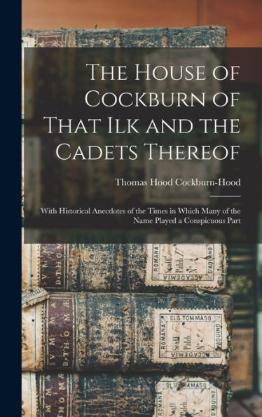 The House Of Cockburn Of That Ilk And The Cadets Thereof: With Historical Anecdotes Of The Times In Which Many Of The Name Played A Conspicuous Part