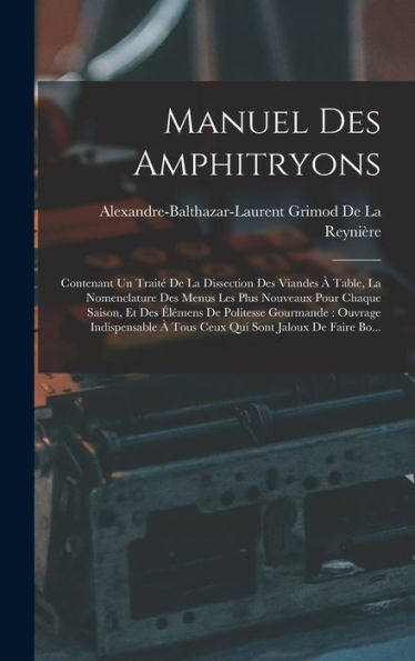 Manuel Des Amphitryons: Contenant Un Traité De La Dissection Des Viandes À Table, La Nomenclature Des Menus Les Plus Nouveaux Pour Chaque Saison, Et ... Sont Jaloux De Faire Bo... (French Edition)