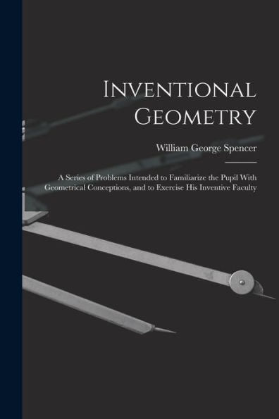 Inventional Geometry: A Series Of Problems Intended To Familiarize The Pupil With Geometrical Conceptions, And To Exercise His Inventive Faculty