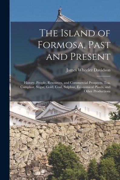 The Island Of Formosa, Past And Present: History, People, Resources, And Commercial Prospects. Tea, Camphor, Sugar, Gold, Coal, Sulphur, Economical Plants, And Other Productions