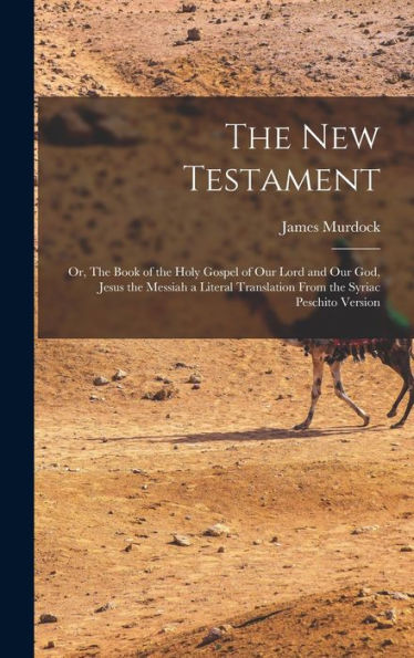 The New Testament: Or, The Book Of The Holy Gospel Of Our Lord And Our God, Jesus The Messiah A Literal Translation From The Syriac Peschito Version