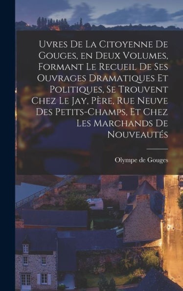 Uvres De La Citoyenne De Gouges, En Deux Volumes, Formant Le Recueil De Ses Ouvrages Dramatiques Et Politiques, Se Trouvent Chez Le Jay, Père, Rue ... Les Marchands De Nouveautés (French Edition)