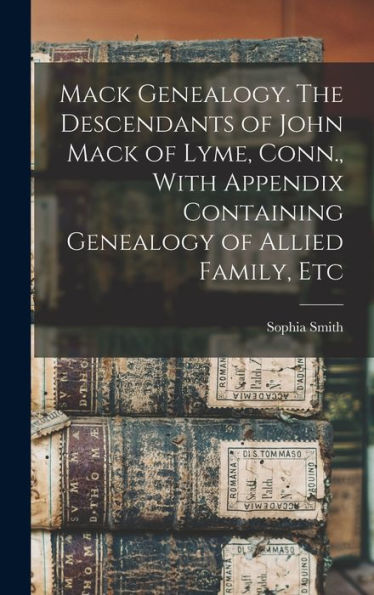Mack Genealogy. The Descendants Of John Mack Of Lyme, Conn., With Appendix Containing Genealogy Of Allied Family, Etc