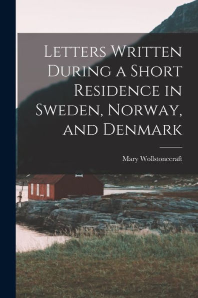 Letters Written During A Short Residence In Sweden, Norway, And Denmark