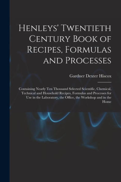 Henleys' Twentieth Century Book Of Recipes, Formulas And Processes: Containing Nearly Ten Thousand Selected Scientific, Chemical, Technical And ... The Office, The Workshop And In The Home