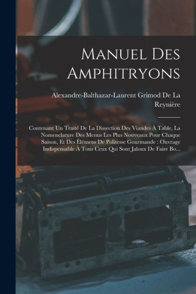Manuel Des Amphitryons: Contenant Un Traité De La Dissection Des Viandes À Table, La Nomenclature Des Menus Les Plus Nouveaux Pour Chaque Saison, Et ... Sont Jaloux De Faire Bo... (French Edition)