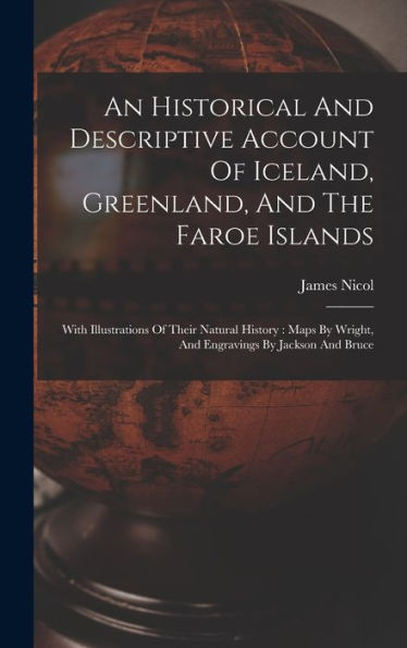 An Historical And Descriptive Account Of Iceland, Greenland, And The Faroe Islands: With Illustrations Of Their Natural History: Maps By Wright, And Engravings By Jackson And Bruce