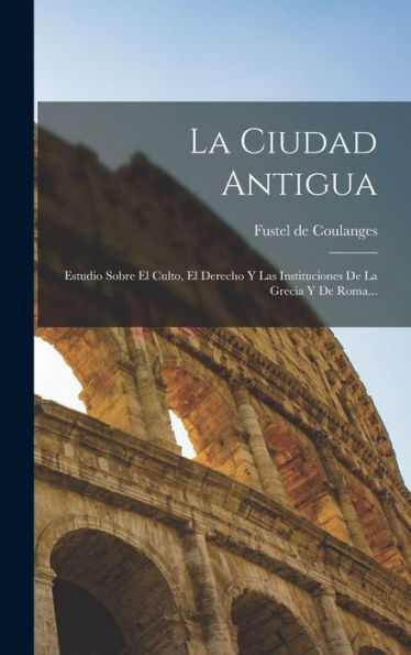 La Ciudad Antigua: Estudio Sobre El Culto, El Derecho Y Las Instituciones De La Grecia Y De Roma... (Spanish Edition)