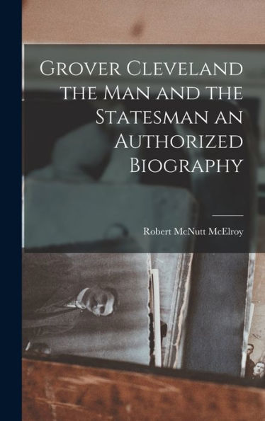 Grover Cleveland The Man And The Statesman An Authorized Biography