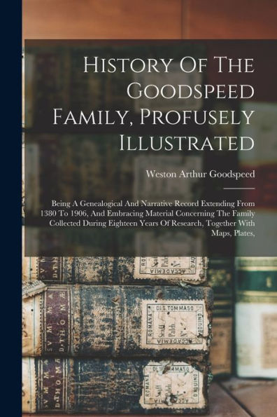 History Of The Goodspeed Family, Profusely Illustrated: Being A Genealogical And Narrative Record Extending From 1380 To 1906, And Embracing Material ... Of Research, Together With Maps, Plates,