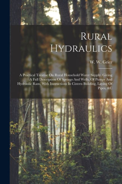 Rural Hydraulics: A Practical Treatise On Rural Household Water Supply. Giving A Full Description Of Springs And Wells, Of Pumps And Hydraulic Ram, ... In Cistern Building, Laying Of Pipes, &C