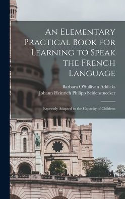 An Elementary Practical Book For Learning To Speak The French Language: Expressly Adapted To The Capacity Of Children (French Edition)