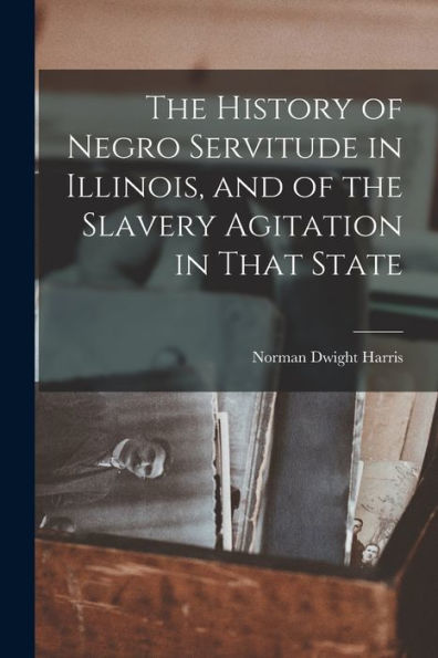 The History Of Negro Servitude In Illinois, And Of The Slavery Agitation In That State