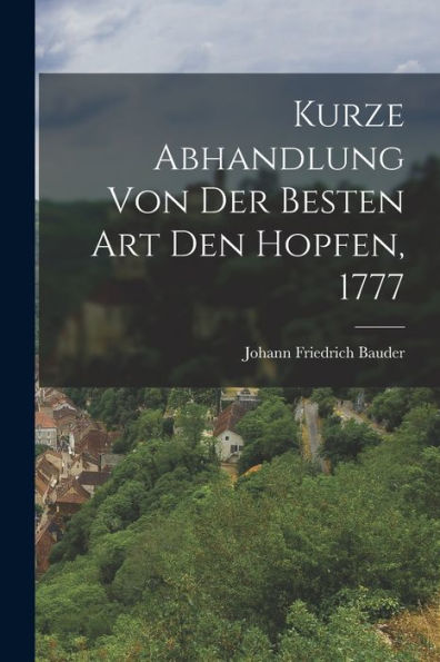 Kurze Abhandlung Von Der Besten Art Den Hopfen, 1777 (German Edition)