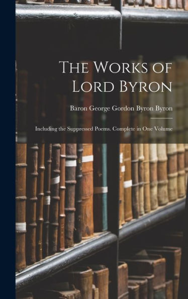 The Works Of Lord Byron: Including The Suppressed Poems. Complete In One Volume