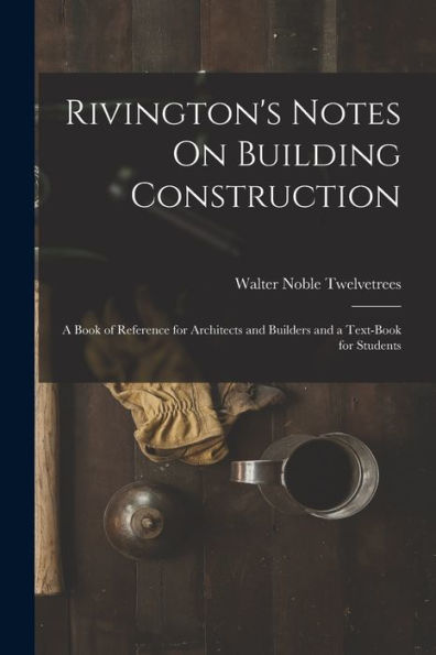 Rivington'S Notes On Building Construction: A Book Of Reference For Architects And Builders And A Text-Book For Students