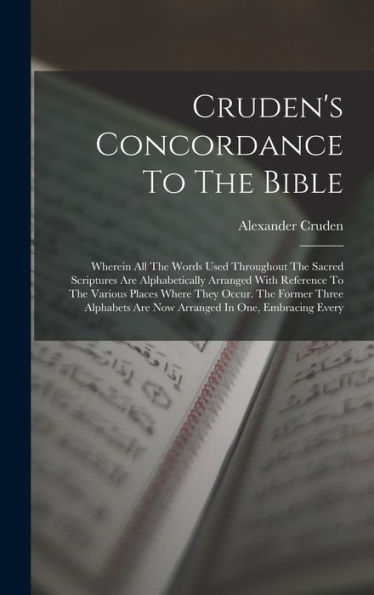 Cruden'S Concordance To The Bible: Wherein All The Words Used Throughout The Sacred Scriptures Are Alphabetically Arranged With Reference To The ... Are Now Arranged In One, Embracing Every