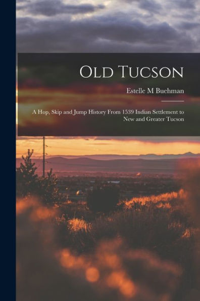 Old Tucson; A Hop, Skip And Jump History From 1539 Indian Settlement To New And Greater Tucson