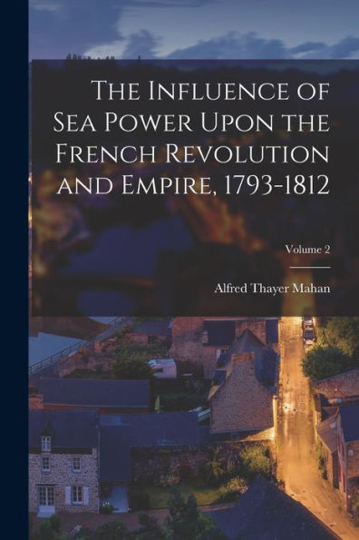 The Influence Of Sea Power Upon The French Revolution And Empire, 1793-1812; Volume 2