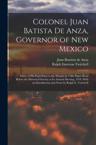 Colonel Juan Batista De Anza, Governor Of New Mexico; Diary Of His Expedition To The Moquis In 1780; Paper Read Before The Historical Society At Its ... Introduction And Notes By Ralph E. Twitchell