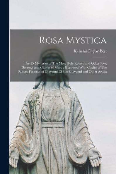 Rosa Mystica: The 15 Mysteries Of The Most Holy Rosary And Other Joys, Sorrows And Glories Of Mary: Illustrated With Copies Of The Rosary Frescoes Of Giovanni Di San Giovanni And Other Artists