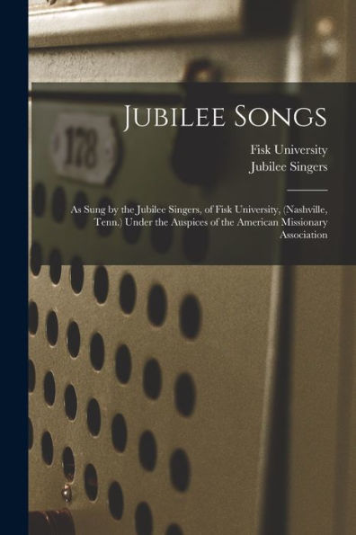 Jubilee Songs: As Sung By The Jubilee Singers, Of Fisk University, (Nashville, Tenn.) Under The Auspices Of The American Missionary Association