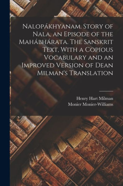 Nalopákhyanam. Story Of Nala, An Episode Of The Mahábhárata. The Sanskrit Text, With A Copious Vocabulary And An Improved Version Of Dean Milman'S Translation