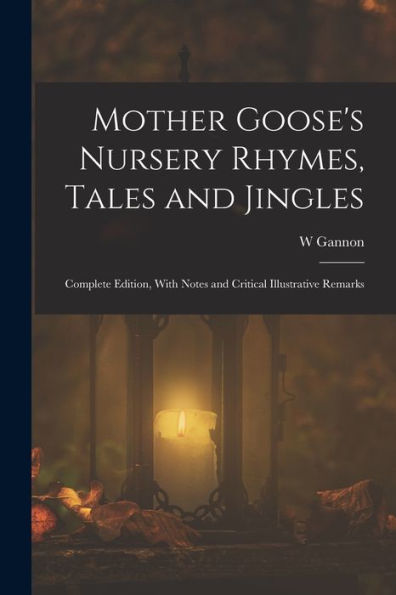 Mother Goose'S Nursery Rhymes, Tales And Jingles: Complete Edition, With Notes And Critical Illustrative Remarks