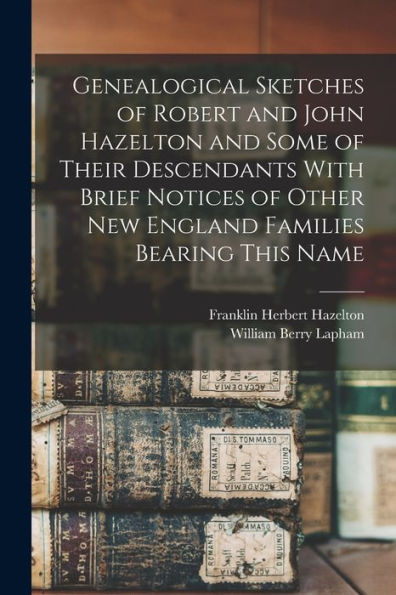 Genealogical Sketches Of Robert And John Hazelton And Some Of Their Descendants With Brief Notices Of Other New England Families Bearing This Name