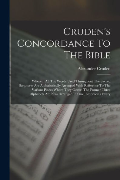 Cruden'S Concordance To The Bible: Wherein All The Words Used Throughout The Sacred Scriptures Are Alphabetically Arranged With Reference To The ... Are Now Arranged In One, Embracing Every