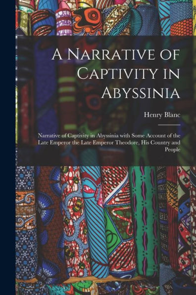 A Narrative Of Captivity In Abyssinia: Narrative Of Captivity In Abyssinia With Some Account Of The Late Emperor The Late Emperor Theodore, His Country And People