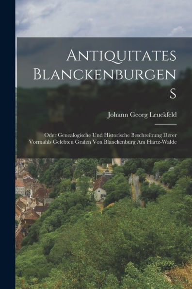 Antiquitates Blanckenburgens: Oder Genealogische Und Historische Beschreibung Derer Vormahls Gelebten Grafen Von Blanckenburg Am Hartz-Walde (German Edition)