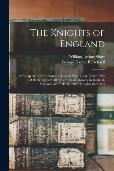 The Knights Of England; A Complete Record From The Earliest Time To The Present Day Of The Knights Of All The Orders Of Chivalry In England, Scotland, And Ireland, And Of Knights Bachelors