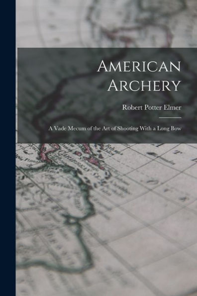 American Archery: A Vade Mecum Of The Art Of Shooting With A Long Bow
