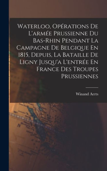 Waterloo, Opérations De L'Armée Prussienne Du Bas-Rhin Pendant La Campagne De Belgique En 1815, Depuis, La Bataille De Ligny Jusqu'A L'Entrée En France Des Troupes Prussiennes (French Edition)