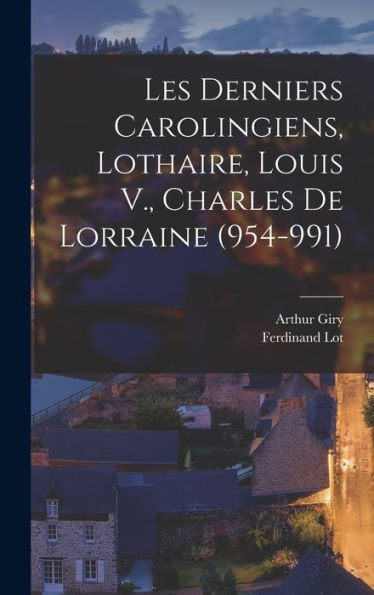 Les Derniers Carolingiens, Lothaire, Louis V., Charles De Lorraine (954-991) (French Edition)