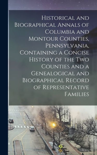 Historical And Biographical Annals Of Columbia And Montour Counties, Pennsylvania, Containing A Concise History Of The Two Counties And A Genealogical ... Record Of Representative Families