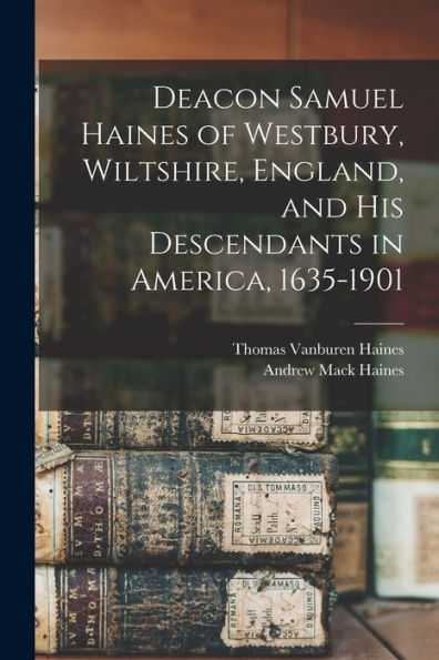Deacon Samuel Haines Of Westbury, Wiltshire, England, And His Descendants In America, 1635-1901