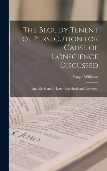 The Bloudy Tenent Of Persecution For Cause Of Conscience Discussed; And Mr. Cotton'S Letter Examined And Answered;