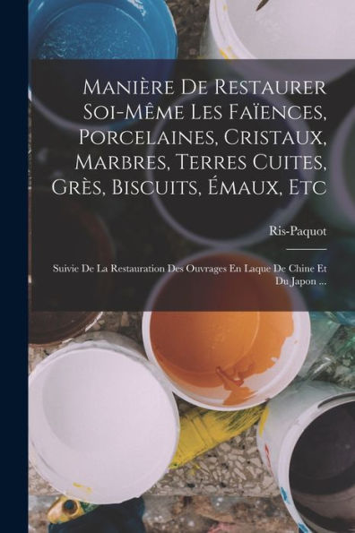 Manière De Restaurer Soi-Même Les Faïences, Porcelaines, Cristaux, Marbres, Terres Cuites, Grès, Biscuits, Émaux, Etc: Suivie De La Restauration Des ... De Chine Et Du Japon ... (French Edition)