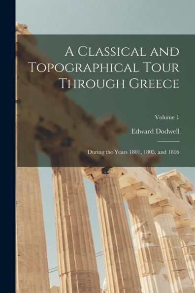 A Classical And Topographical Tour Through Greece: During The Years 1801, 1805, And 1806; Volume 1