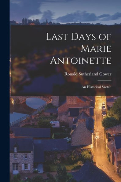 Last Days Of Marie Antoinette: An Historical Sketch
