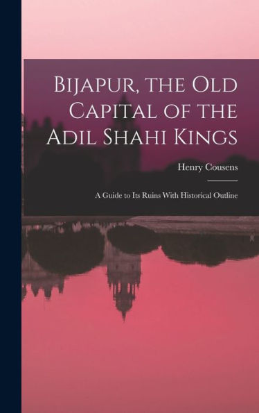 Bijapur, The Old Capital Of The Adil Shahi Kings; A Guide To Its Ruins With Historical Outline