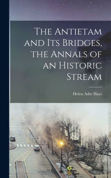 The Antietam And Its Bridges, The Annals Of An Historic Stream