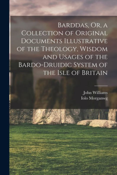 Barddas, Or, A Collection Of Original Documents Illustrative Of The Theology, Wisdom And Usages Of The Bardo-Druidic System Of The Isle Of Britain