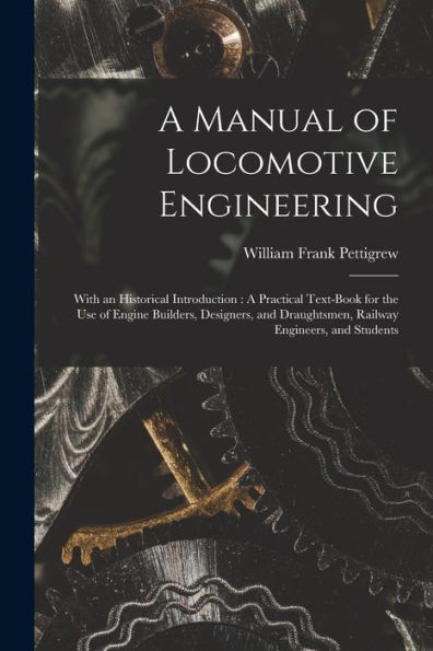 A Manual Of Locomotive Engineering: With An Historical Introduction: A Practical Text-Book For The Use Of Engine Builders, Designers, And Draughtsmen, Railway Engineers, And Students
