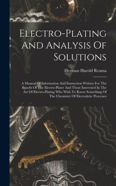 Electro-Plating And Analysis Of Solutions; A Manual Of Information And Instruction Written For The Benefit Of The Electro-Plater And Those Interested ... Of The Chemistry Of Electrolytic Processes
